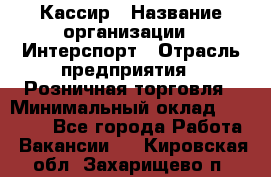 Кассир › Название организации ­ Интерспорт › Отрасль предприятия ­ Розничная торговля › Минимальный оклад ­ 15 000 - Все города Работа » Вакансии   . Кировская обл.,Захарищево п.